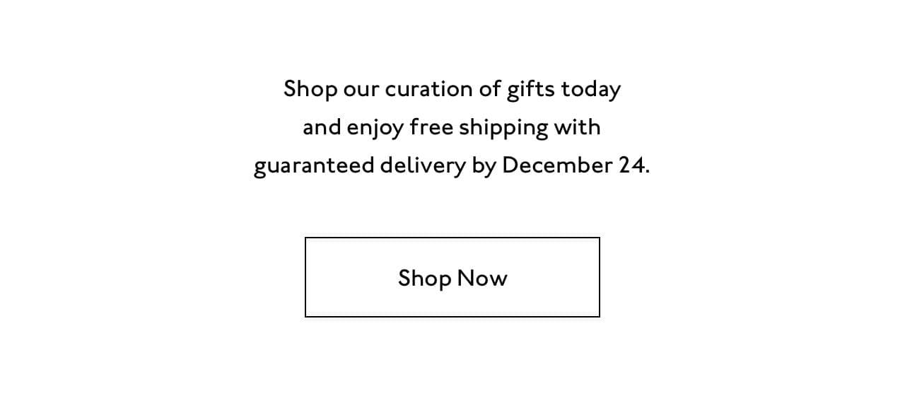 Shop by December 13 to receive your gifts with free shipping by December 24.