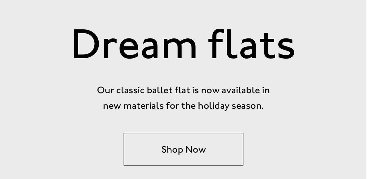 Dream flats. Our classic ballet flat is now available in new materials for the holiday season.