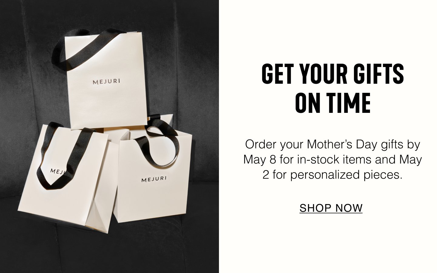 Get Your Gifts On Time. Order your Mother's Day gifts by May 8 for in-stock items and May 2 for personalized pieces. Shop Now.
