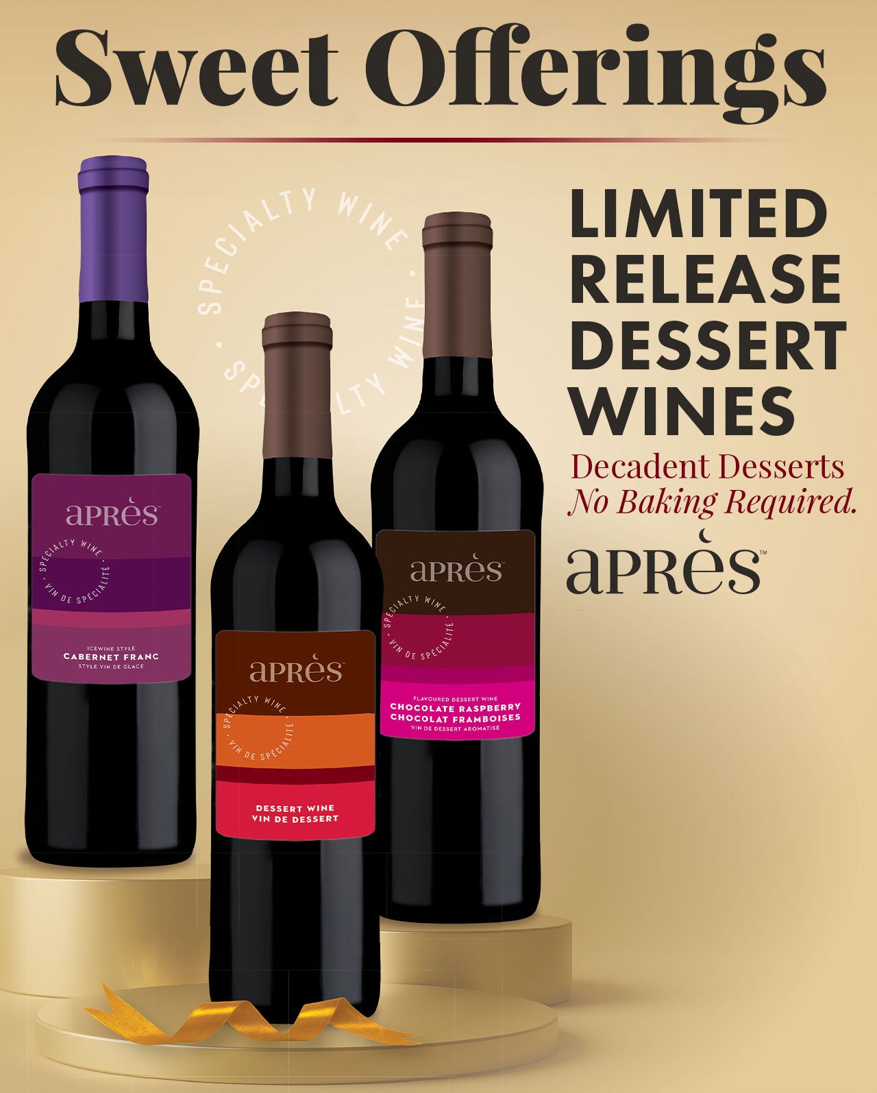 Sweet Offerings Apres Limited Release Dessert Wines. Decadent Desserts. No Baking Requird.Order Now >
