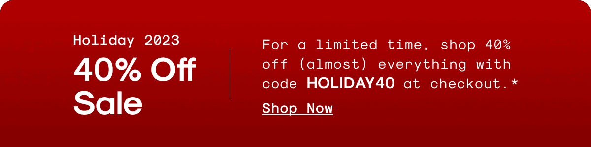For a limited time, shop 40% off (almost) everything with code HOLIDAY40 at checkout.*
