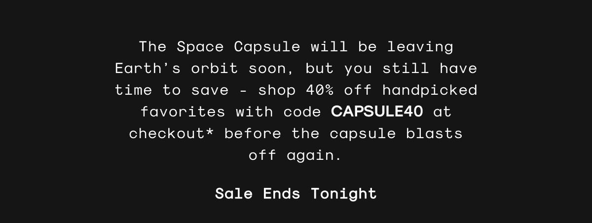 The Space Capsule will be leaving Earth’s orbit soon, but you still have time to save - shop 40% off handpicked favorites with code CAPSULE40 at checkout* before the capsule blasts off again.