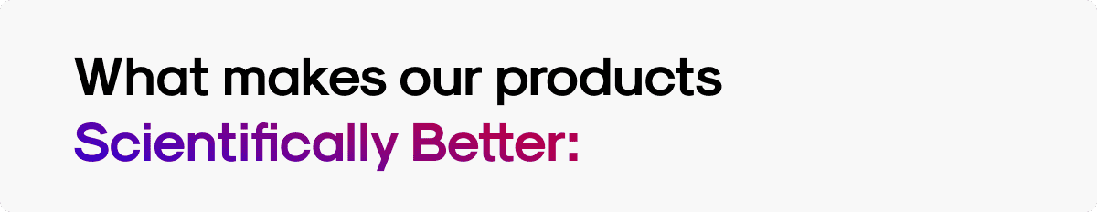 What makes our products Scientifically Better: