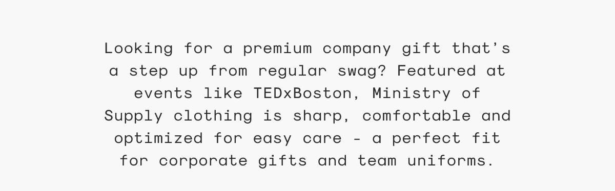 Looking for a premium company gift that’s a step up from regular swag? Featured at events like TEDxBoston, Ministry of Supply clothing is sharp, comfortable and optimized for easy care - a perfect fit for corporate gifts and team uniforms.