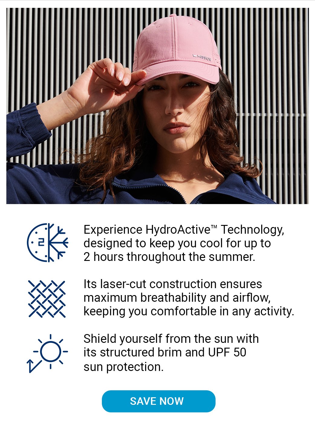 Experience HydroActive™ Technology, designed to keep you cool for up to 2 hours throughout the summer. Its laser-cut construction ensures maximum breathability and airflow, keeping you comfortable in any activity. Shield yourself from the sun with its structured brim and UPF 50 sun protection. [SAVE NOW]