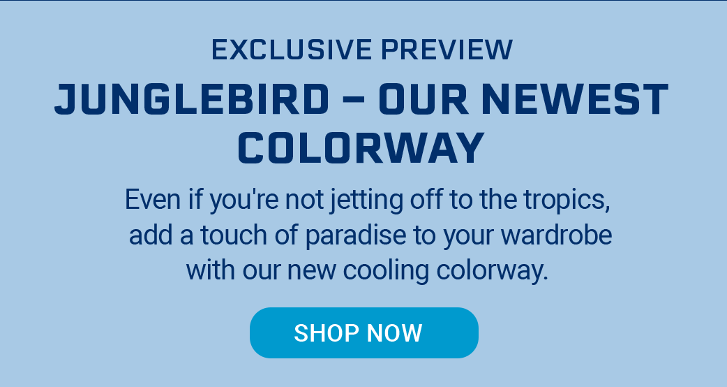 Exclusive Preview Junglebird -- Our Newest Colorway Even if you're not jetting off to the tropics, add a touch of paradise to your wardrobe with our new cooling colorway. [SHOP NOW]
