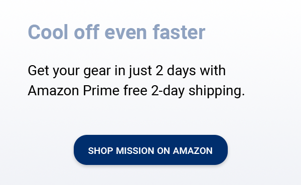 Cool off even faster. Get your gear in just 2 days with Amazon Prime free 2- day shipping. [SHOP MISSION ON AMAZON]