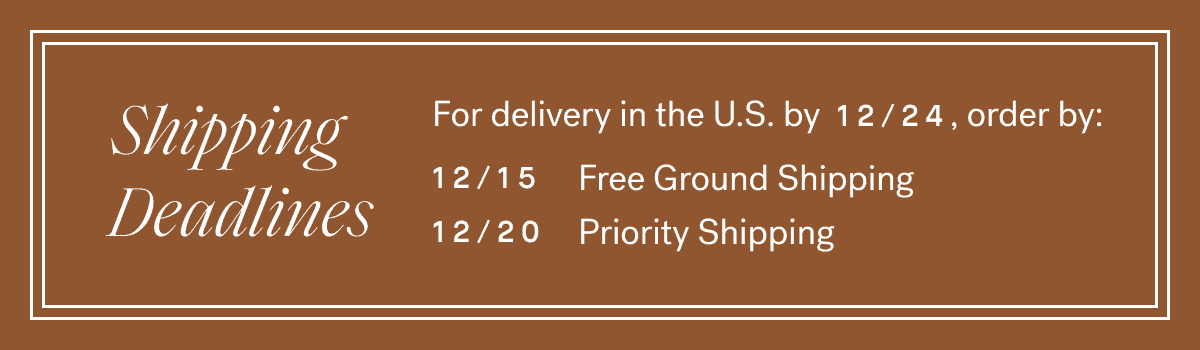 Holiday Shipping Deadlines —\xa012/15 for Ground Shipping, 12/20 for Priority Shipping.