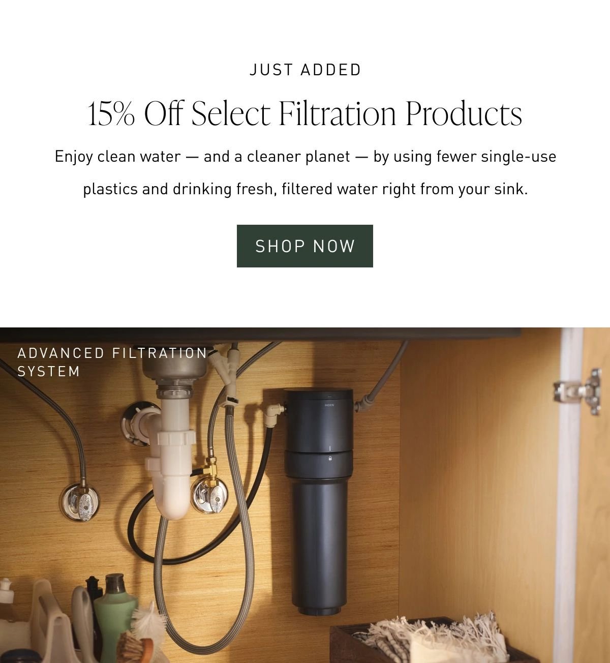 Just Added 15% Off Select Filtration Products | Enjoy clean water — and a cleaner planet — by using fewer single-use plastics and drinking fresh, filtered water right from your sink. Shop Now >