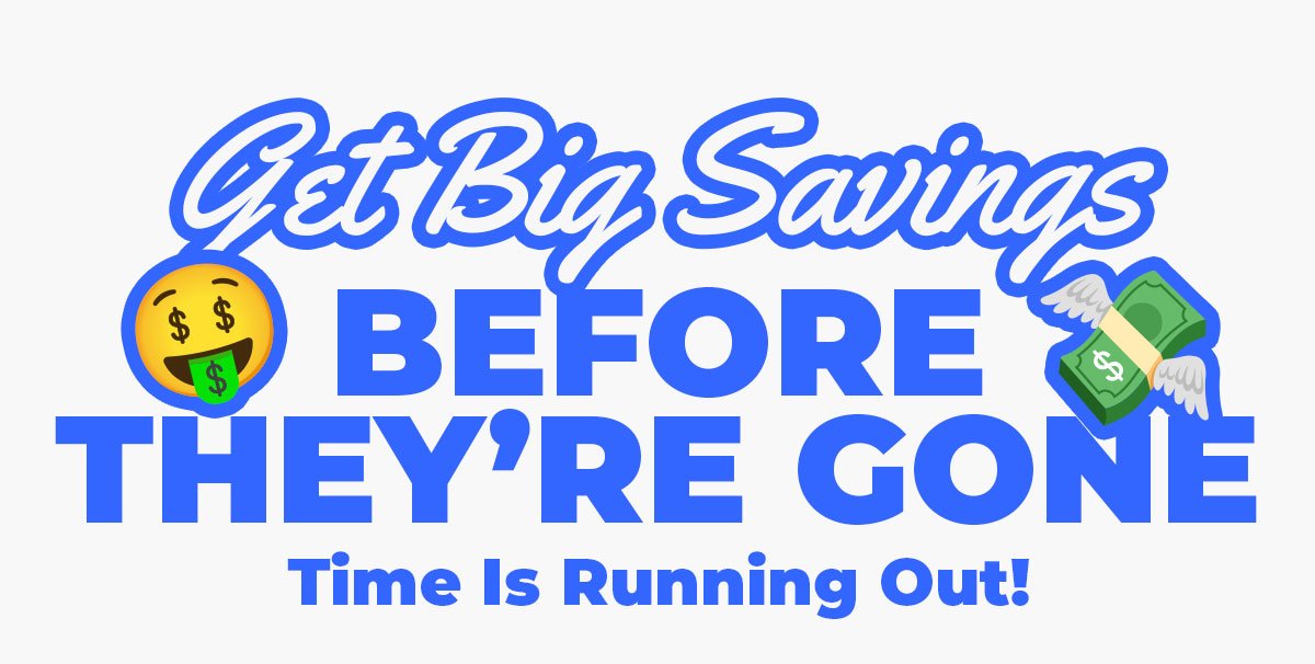 Get Big Savings Before They're Gone. Time is running out!