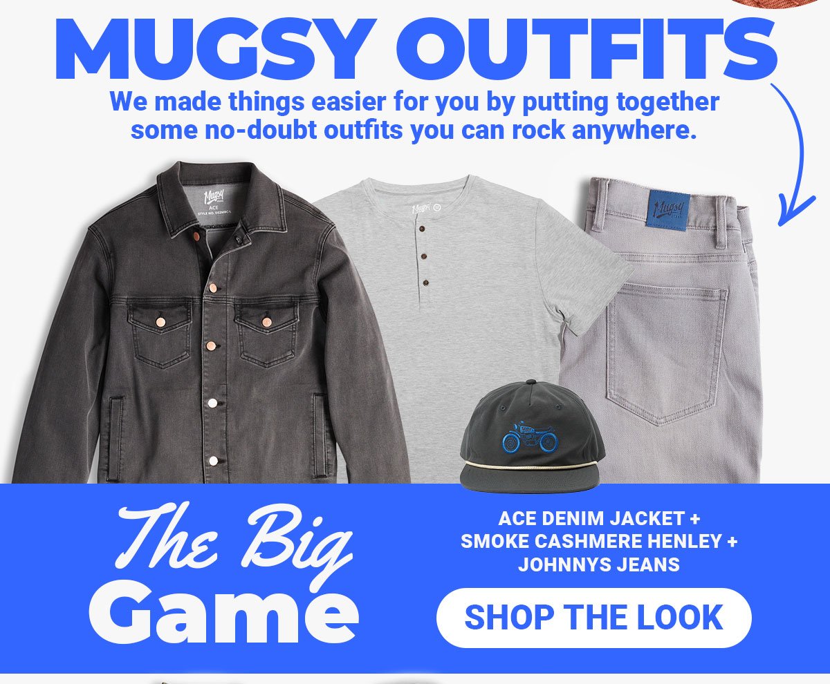 Mugsy Outfits. We made things easier for you by outting together some no-doubt outfits you can rock anywhere. The Big Game: Ace Denim Jacket + Smoke Cashmere Henley + Johnnys Jeans. Button: Shop the look