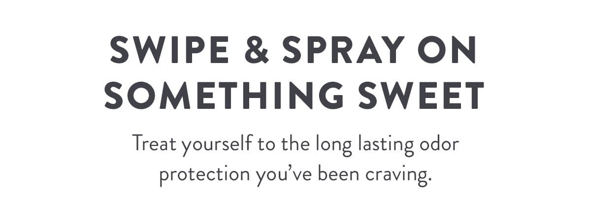 Swipe & Spray on Something Sweet | Treat yourself to the long lasting odor protection you’ve been craving.