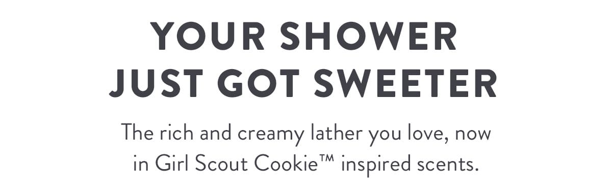 Your Shower Just Got Sweeter | The rich and creamy lather you love, now in Girl Scout Cookie™ inspired scents.