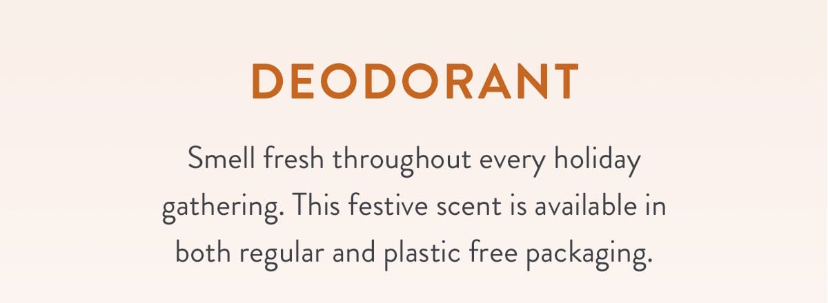 Deodorant | Smell fresh throughout every holiday gathering. This festive scent is available in both regular and plastic free packaging.