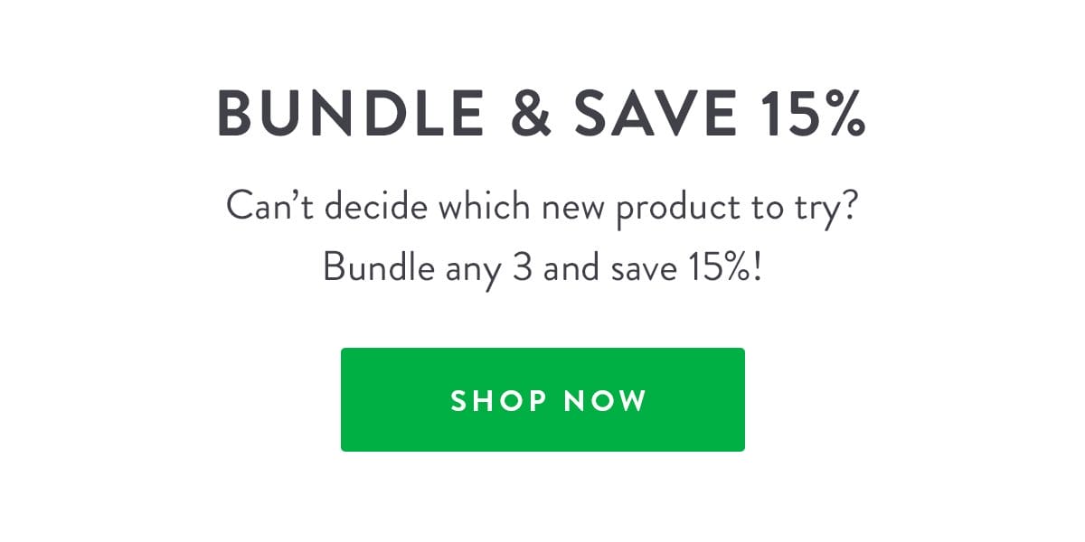 Bundle & Save 15% | Can’t decide which new product to try? Bundle any 3 and save 15%! | SHOP NOW