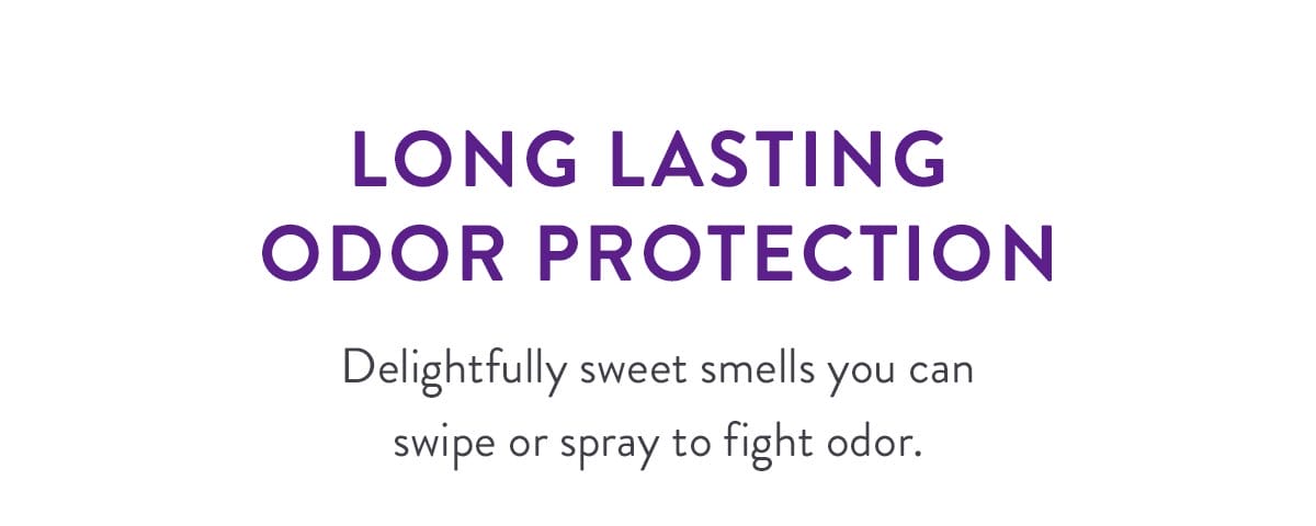 Long Lasting Odor Protection | Delightfully sweet smells you can swipe or spray to fight odor.