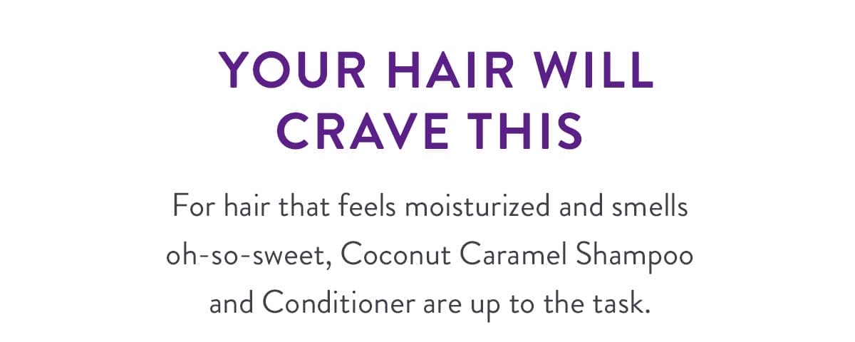 YOUR HAIR WILL CRAVE THIS | For hair that feels moisturized and smells oh-so-sweet, Coconut Caramel Shampoo and Conditioner are up to the task.