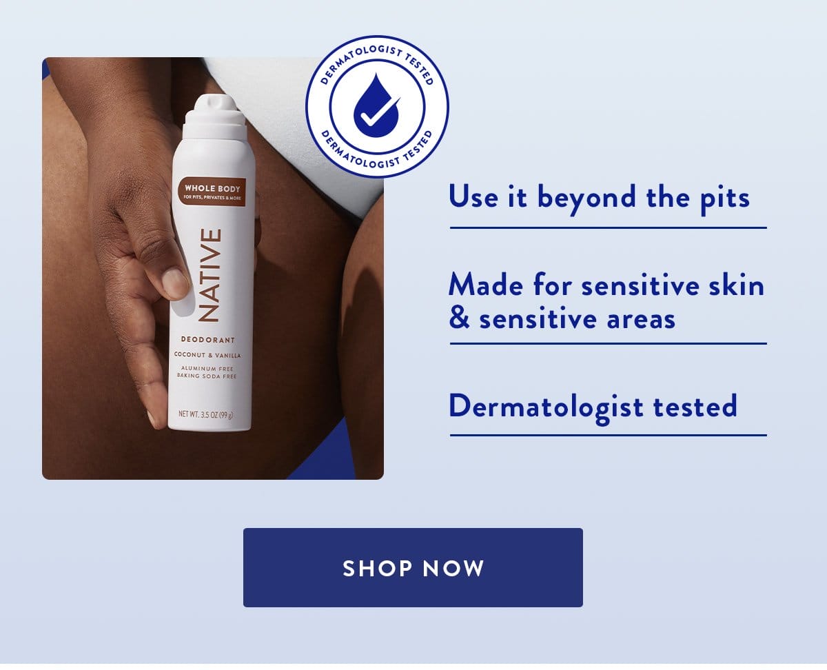 USE IT BEYOND THE PITS | MADE FOR SENSITIVE SKIN & SENSITIVE AREAS | DERMATOLOGIST TESTED | SHOP NOW