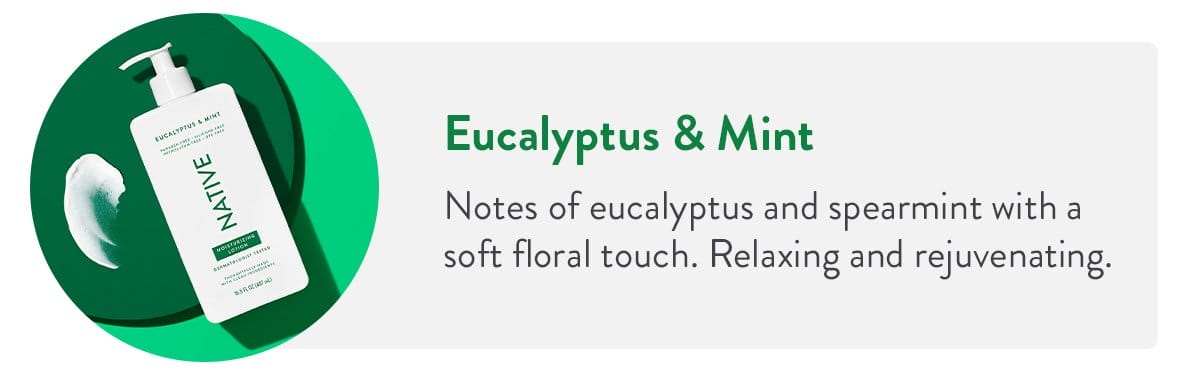 Eucalyptus & Mint | Notes of eucalyptus and spearmint with a soft floral touch. Relaxing and rejuvenating.