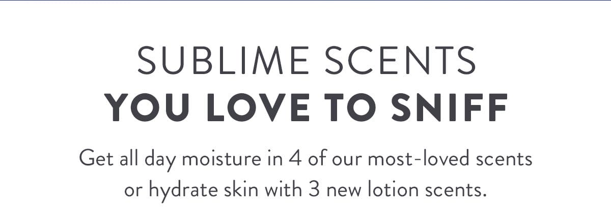 Sublime Scents You Love to Sniff | Get all day moisture in 4 of our most-loved scents or hydrate skin with 3 new lotion scents.