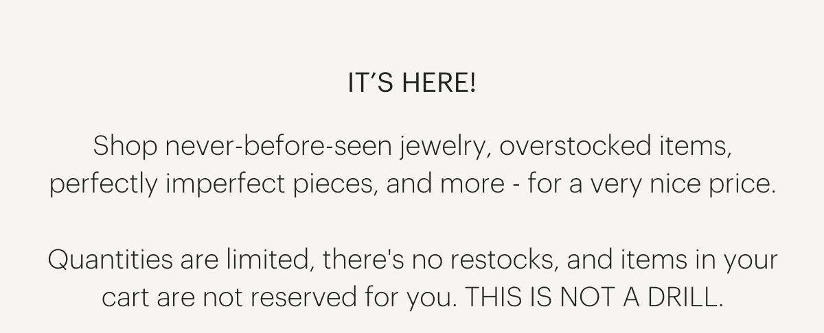IT'S HERE! Shop never-before-seen jewelry, overstocked items, perfectly imperfect pieces, and more - for a very nice price.