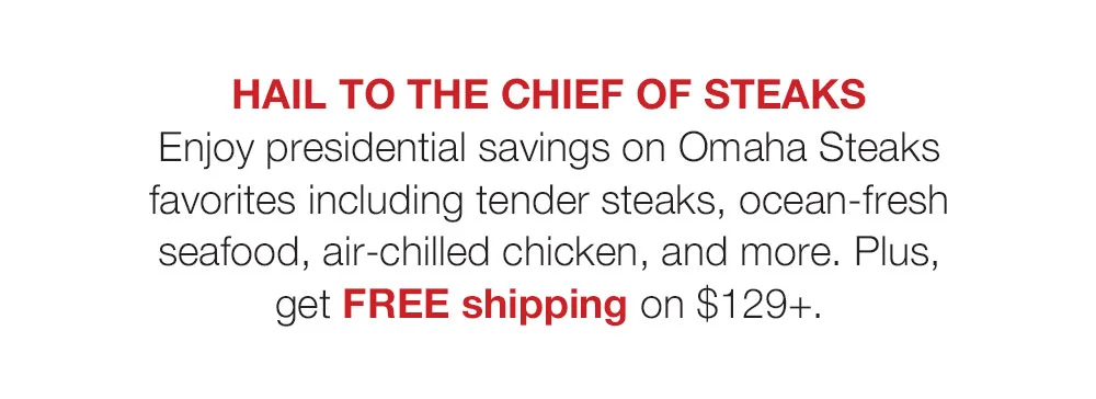 Hail to the Chief of Steaks - Enjoy presidential savings on Omaha Steaks favorites including tender steaks, ocean-fresh seafood, air-chilled chicken, and more. Plus, get FREE shipping on \\$129+.