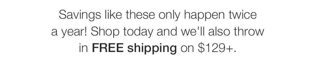 Savings like these only happen twice a year! Shop today and we'll also throw in FREE shipping on \\$129+.