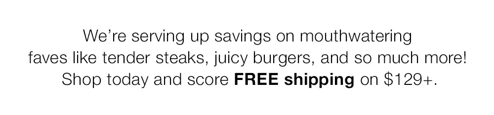 We're serving up savings on mouthwatering faves like tender steaks, juicy burgers, and so much more! Shop today and score FREE shipping on \\$129+.