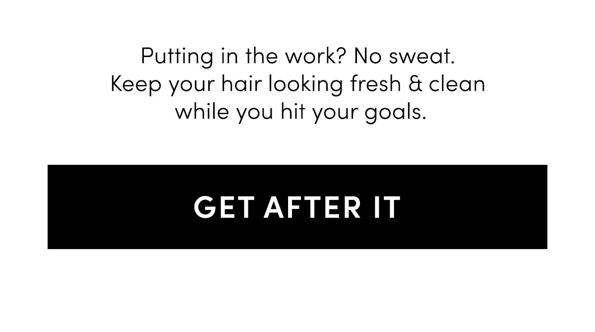 Putting in the work? No sweat. Here’s what you need to hit your goals & keep your hair looking fresh & clean.