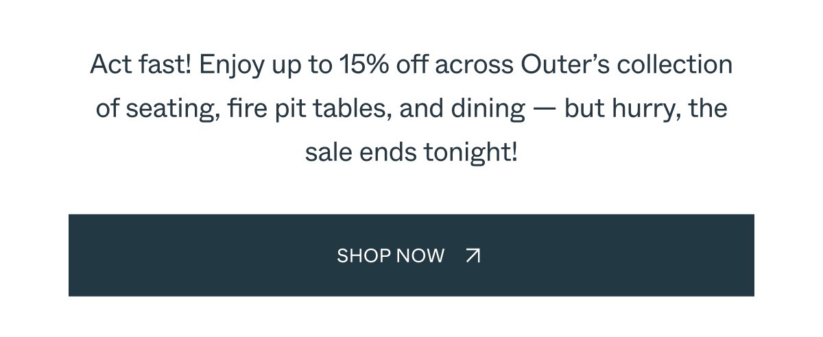 Act fast! Enjoy up to 15% off across Outer’s collection of seating, fire pit tables, and dining — but hurry, the sale ends tonight!shop now
