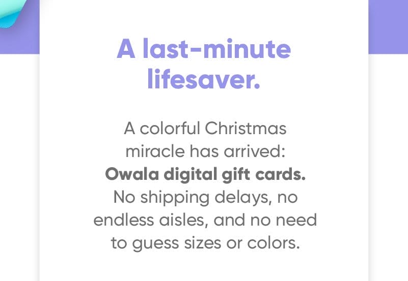 A last-minute lifesaver. A colorful Christmas miracle has arrived: Owala digital gift cards. No shipping delays, no endless aisles, and no need to guess sizes or colors.
