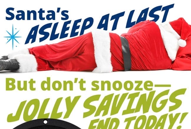 Santa's asleep at last, but don't snooze— Jolly Savings END TODAY!