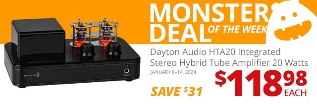 Monster Deal of the Week— Dayton Audio HTA20 Interated Stereo Hybrid Tube Amplifer 20 Watts, now \\$118.98 each. SAVE \\$31 January 8 through 14, 2024.