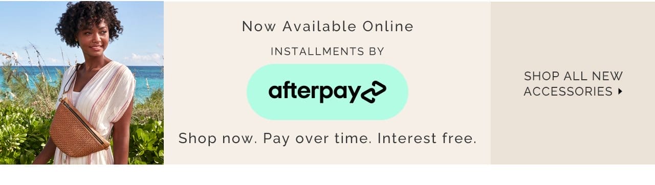 Now available online, installments by Afterpay. Shop now, pay over time, interest free. Shop New Accessories