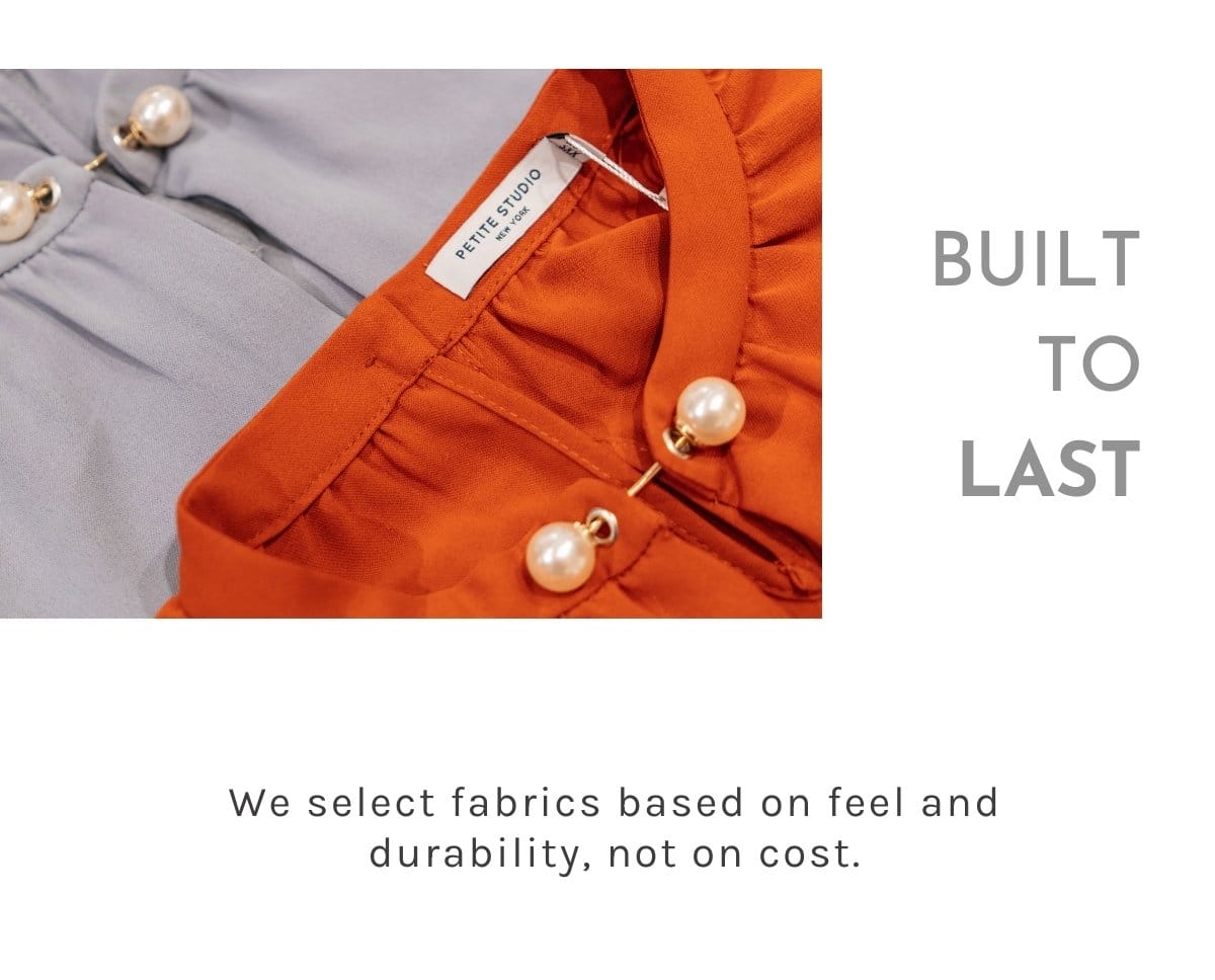 BUILT TO LAST We select fabrics based on feel and durability, not on cost.