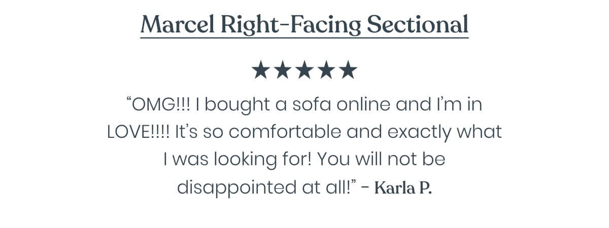 “OmG!!! Cannot believe I bought a sofa online and I’m in LOVE!!!! It’s so comfortable and exactly what I was looking for! Buy it! You will not be disappointed at all!” - Karla ⭐⭐⭐⭐⭐