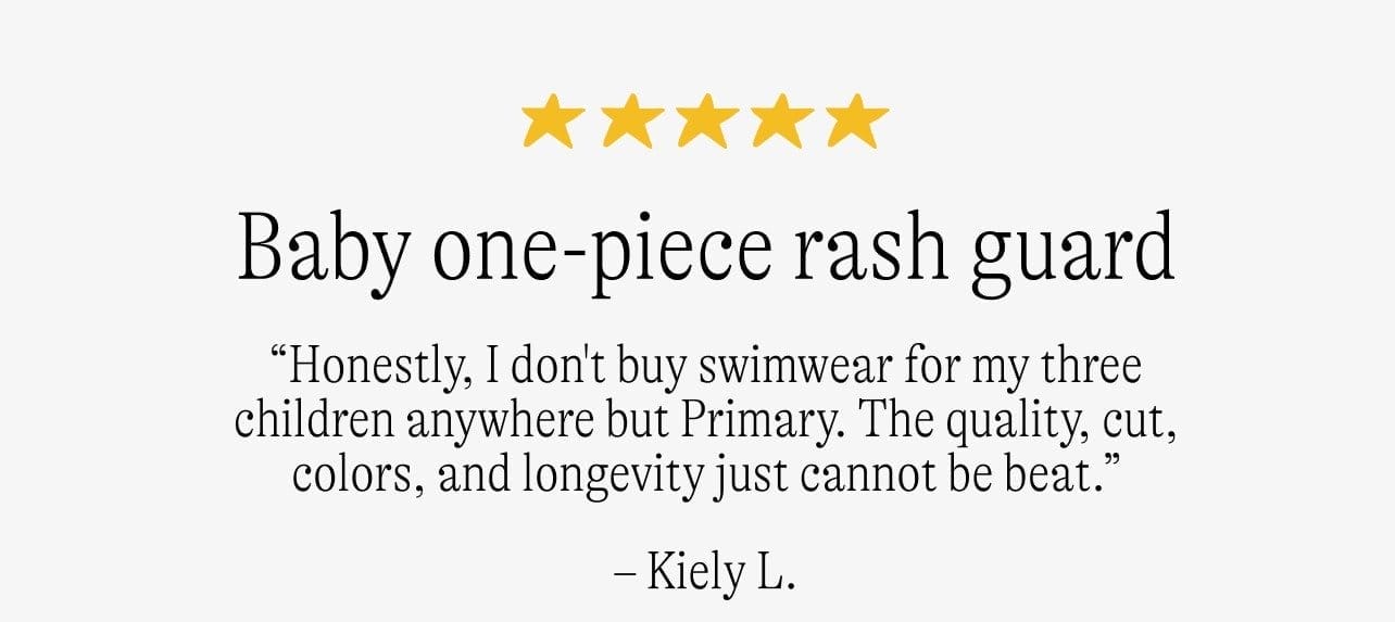 Baby one-piece rash guard: “Honestly, I don't buy swimwear for my three children anywhere but Primary. The quality, cut, colors, and longevity just cannot be beat.” -Kiely L