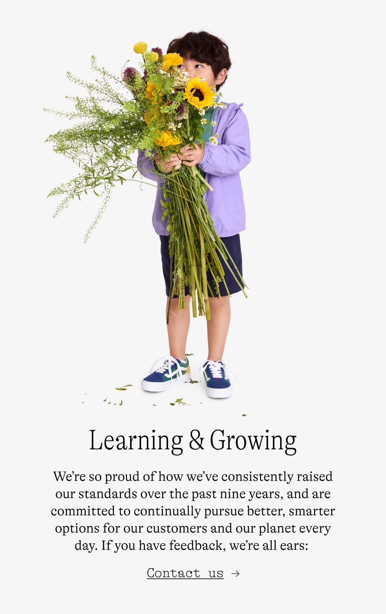 Learning & Growing. We’re so proud of how we’ve consistently raised our standards over the past nine years, and are committed to continually pursue better, smarter options for our customers and our planet every day. If you have feedback, we’re all ears:\xa0 Learn more