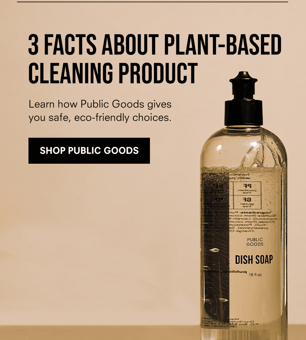 3 FACTS ABOUT PLANT-BASED CLEANING PRODUCTS Learn how Public Goods gives you safe, eco-friendly choices