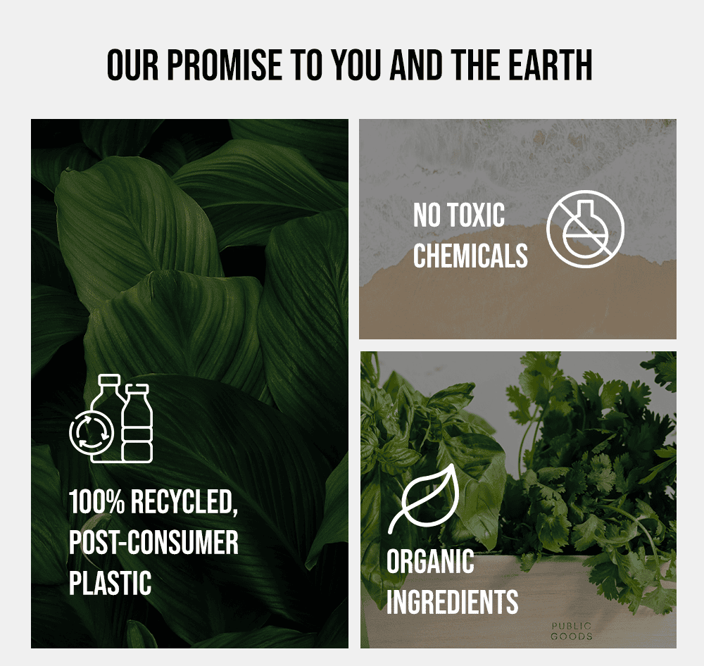 OUR PROMISE. 100% recycled, post-consumer plastic. No toxic chemicals. Organic ingredients.