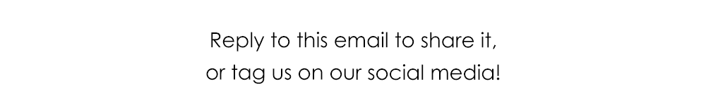 Reply to this email to share it, or tag us on our social media!