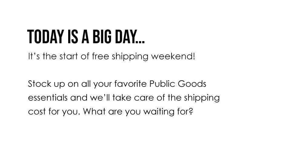 Today is a big day… It’s the start of free shipping weekend! Stock up on all your favorite Public Goods essentials and we’ll take care of the shipping cost for you.