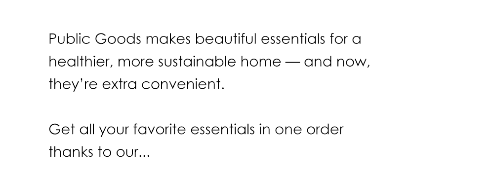 Public Goods makes beautiful essentials for a healthier, more sustainable home — and now, they’re extra convenient. Get all your favorite essentials in one order thanks to our...