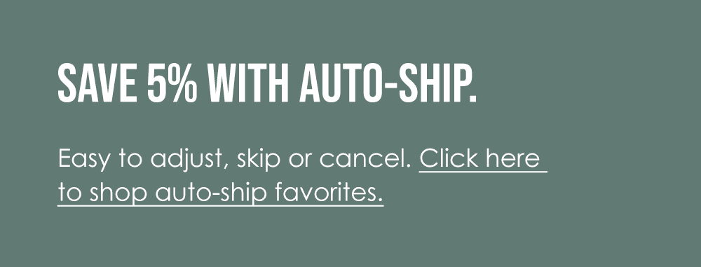 Save 5% with auto-ship. Easy to adjust, skip or cancel. Click here to shop auto-ship favorites.