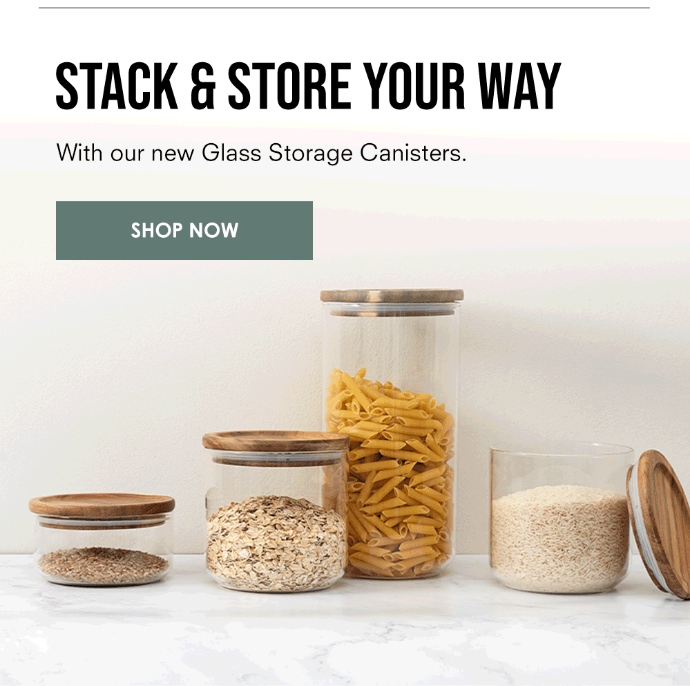 STACK & STORE YOUR WAY With our new Glass Storage Canisters.