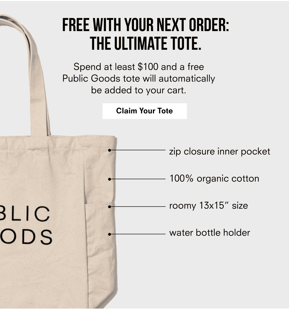 Free with your. next order: the ultimate tote. | Spend at least \\$100 and a free Public Goods tote will automatically be added to your cart. | Claim Your Tote