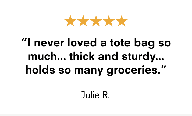 "I never loved a tote bag so much... thick and sturdy... holds so many groceries." - Julie R.