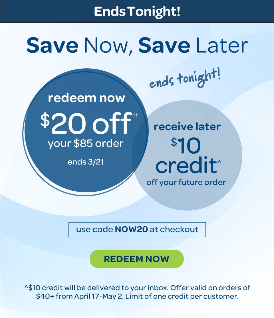 Save now, save later: Redeem now - 20 USD off your 85 USD order. Ends 3/21/2024. Receive later: 10 USD credit^ off your future order. Use code NOW20 at checkout. ^10 USD credit will be delivered to your inbox. Offer valid on orders of 40 USD from April 17, 2024 to May 2, 2024. Limit one credit per customer.