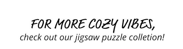 Jigsaw Puzzle Collections | For more cozy vibes, check out our jigsaw puzzle collection!