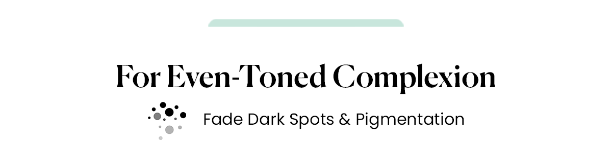 For Even-Toned Complexion | Fade Dark Spots & Pigmentation